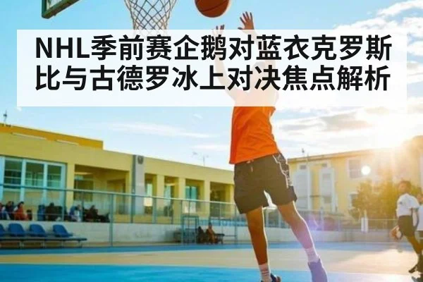 NHL季前赛企鹅对蓝衣克罗斯比与古德罗冰上对决焦点解析 | kaiyun