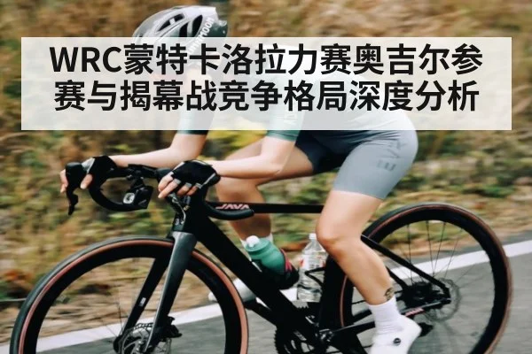 WRC蒙特卡洛拉力赛奥吉尔参赛与揭幕战竞争格局深度分析 | kaiyun