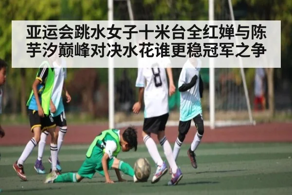 亚运会跳水女子十米台全红婵与陈芋汐巅峰对决水花谁更稳冠军之争 | kaiyun