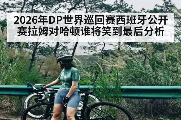 2026年DP世界巡回赛西班牙公开赛拉姆对哈顿谁将笑到最后分析