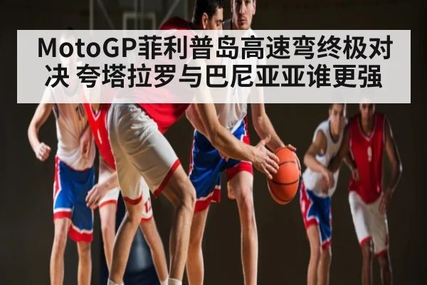 MotoGP菲利普岛高速弯终极对决 夸塔拉罗与巴尼亚亚谁更强 | kaiyun