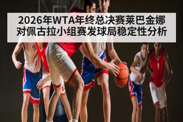 2026年WTA年终总决赛莱巴金娜对佩古拉小组赛发球局稳定性分析 | kaiyun