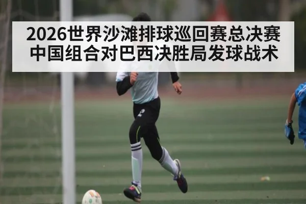 2026世界沙滩排球巡回赛总决赛中国组合对巴西决胜局发球战术 | kaiyun